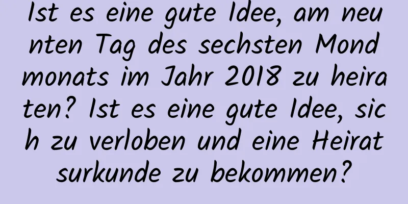 Ist es eine gute Idee, am neunten Tag des sechsten Mondmonats im Jahr 2018 zu heiraten? Ist es eine gute Idee, sich zu verloben und eine Heiratsurkunde zu bekommen?