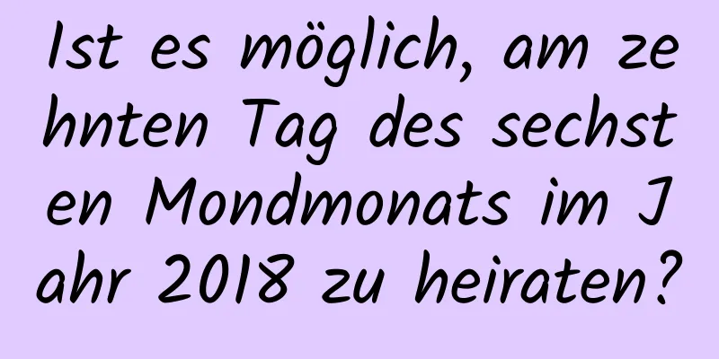 Ist es möglich, am zehnten Tag des sechsten Mondmonats im Jahr 2018 zu heiraten?