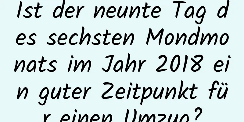 Ist der neunte Tag des sechsten Mondmonats im Jahr 2018 ein guter Zeitpunkt für einen Umzug?