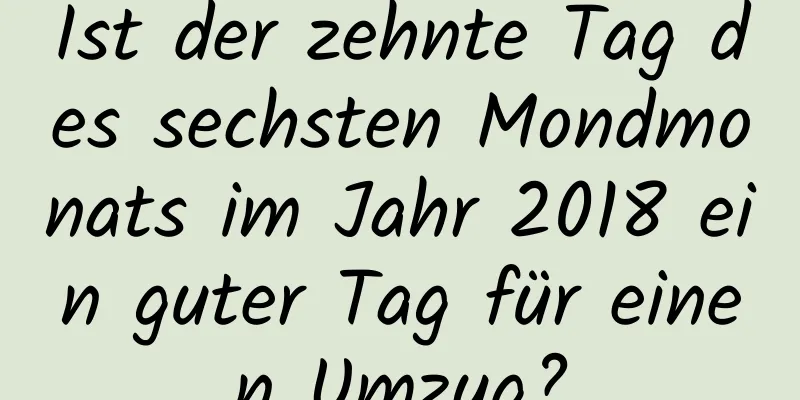 Ist der zehnte Tag des sechsten Mondmonats im Jahr 2018 ein guter Tag für einen Umzug?