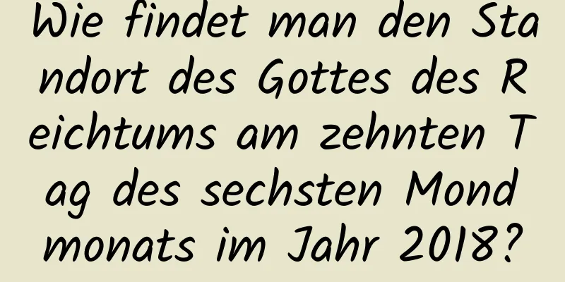 Wie findet man den Standort des Gottes des Reichtums am zehnten Tag des sechsten Mondmonats im Jahr 2018?