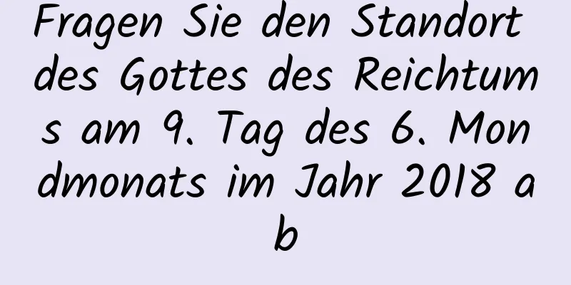 Fragen Sie den Standort des Gottes des Reichtums am 9. Tag des 6. Mondmonats im Jahr 2018 ab