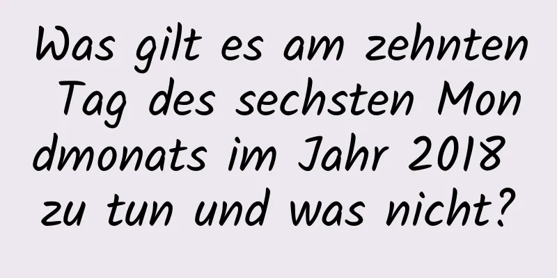 Was gilt es am zehnten Tag des sechsten Mondmonats im Jahr 2018 zu tun und was nicht?