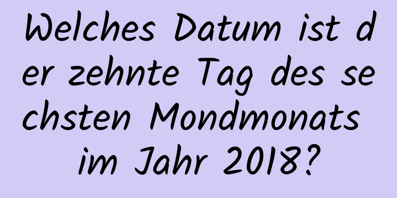 Welches Datum ist der zehnte Tag des sechsten Mondmonats im Jahr 2018?