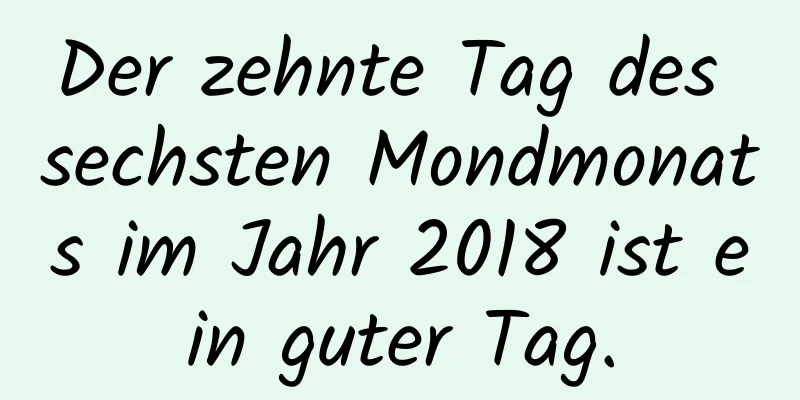 Der zehnte Tag des sechsten Mondmonats im Jahr 2018 ist ein guter Tag.