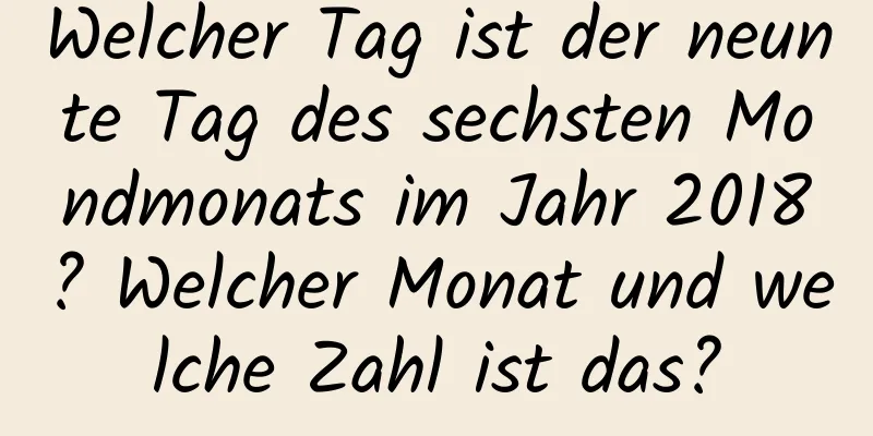 Welcher Tag ist der neunte Tag des sechsten Mondmonats im Jahr 2018? Welcher Monat und welche Zahl ist das?