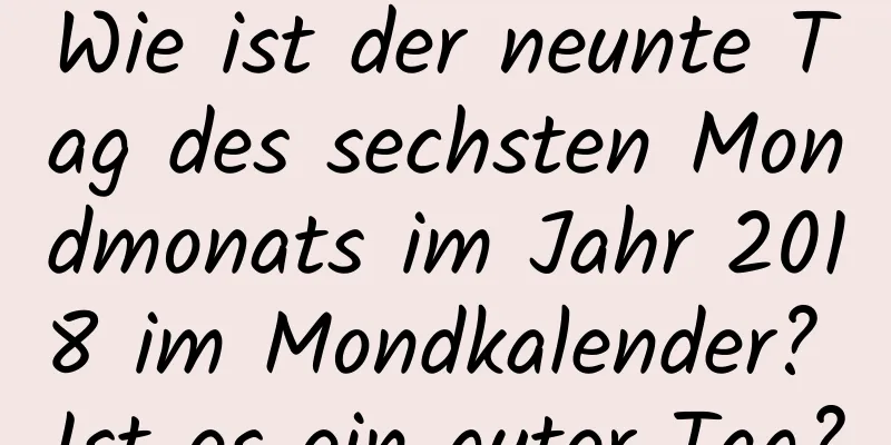 Wie ist der neunte Tag des sechsten Mondmonats im Jahr 2018 im Mondkalender? Ist es ein guter Tag?