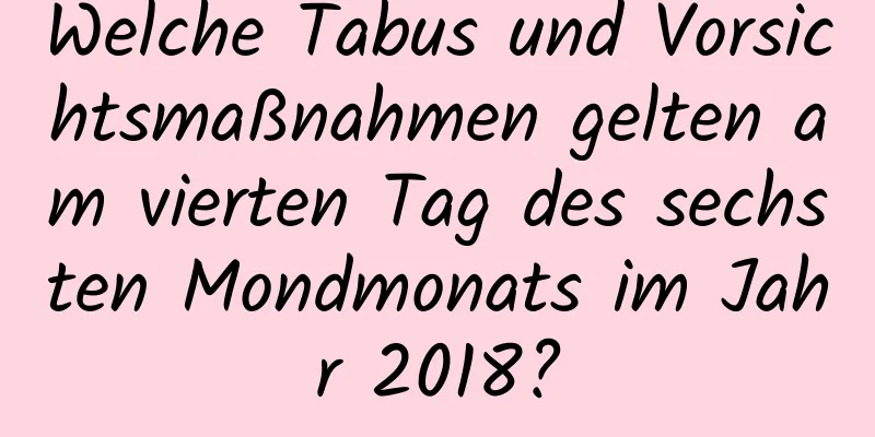 Welche Tabus und Vorsichtsmaßnahmen gelten am vierten Tag des sechsten Mondmonats im Jahr 2018?