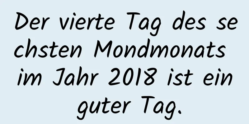 Der vierte Tag des sechsten Mondmonats im Jahr 2018 ist ein guter Tag.