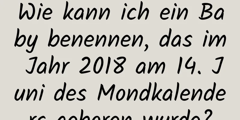 Wie kann ich ein Baby benennen, das im Jahr 2018 am 14. Juni des Mondkalenders geboren wurde?