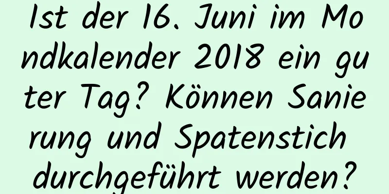 Ist der 16. Juni im Mondkalender 2018 ein guter Tag? Können Sanierung und Spatenstich durchgeführt werden?