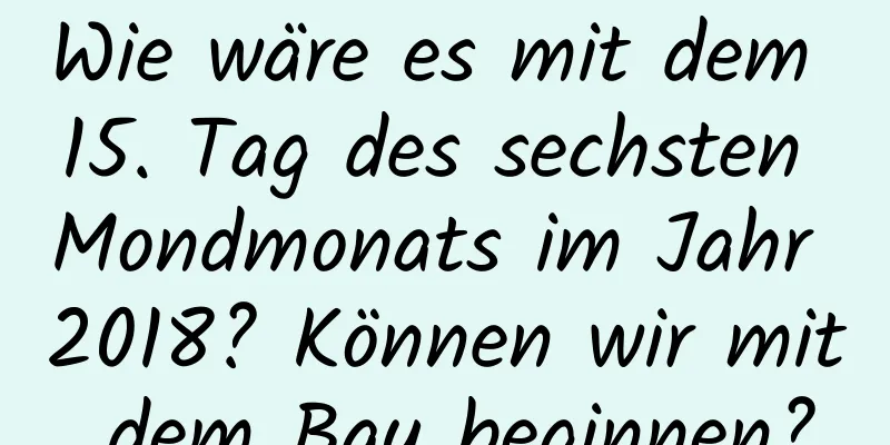 Wie wäre es mit dem 15. Tag des sechsten Mondmonats im Jahr 2018? Können wir mit dem Bau beginnen?