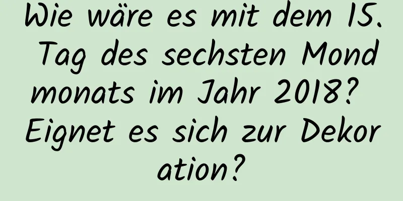 Wie wäre es mit dem 15. Tag des sechsten Mondmonats im Jahr 2018? Eignet es sich zur Dekoration?