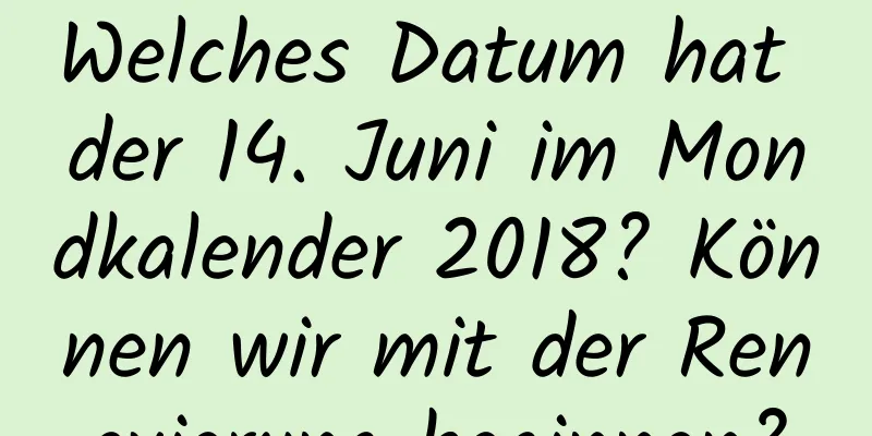 Welches Datum hat der 14. Juni im Mondkalender 2018? Können wir mit der Renovierung beginnen?