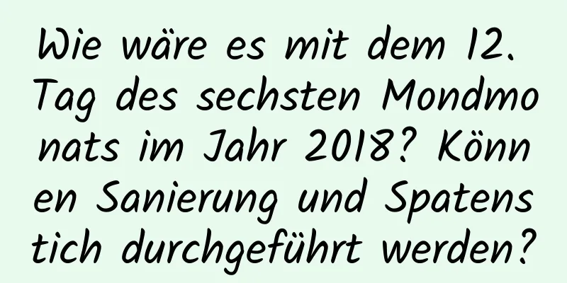 Wie wäre es mit dem 12. Tag des sechsten Mondmonats im Jahr 2018? Können Sanierung und Spatenstich durchgeführt werden?