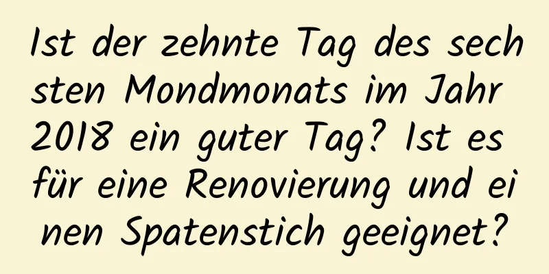 Ist der zehnte Tag des sechsten Mondmonats im Jahr 2018 ein guter Tag? Ist es für eine Renovierung und einen Spatenstich geeignet?