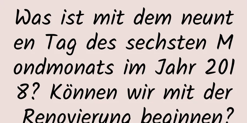 Was ist mit dem neunten Tag des sechsten Mondmonats im Jahr 2018? Können wir mit der Renovierung beginnen?