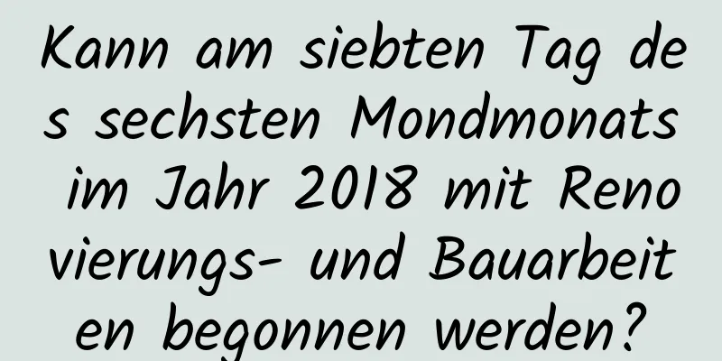 Kann am siebten Tag des sechsten Mondmonats im Jahr 2018 mit Renovierungs- und Bauarbeiten begonnen werden?