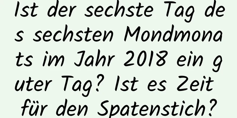 Ist der sechste Tag des sechsten Mondmonats im Jahr 2018 ein guter Tag? Ist es Zeit für den Spatenstich?