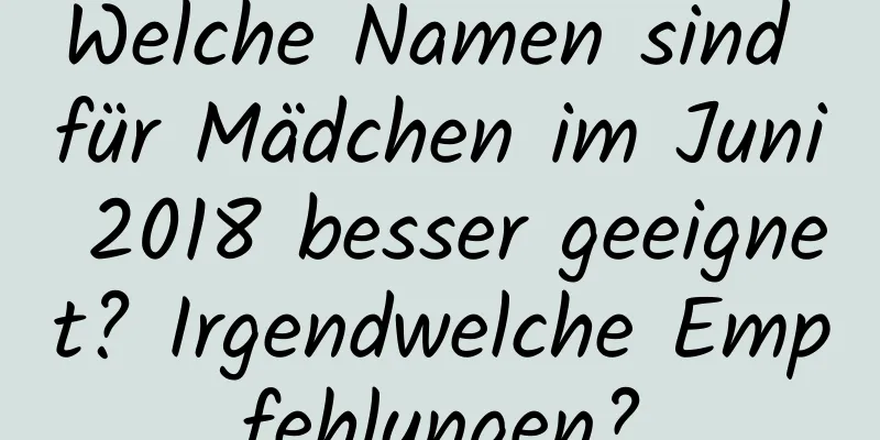 Welche Namen sind für Mädchen im Juni 2018 besser geeignet? Irgendwelche Empfehlungen?