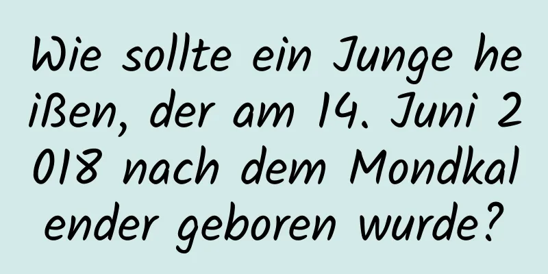 Wie sollte ein Junge heißen, der am 14. Juni 2018 nach dem Mondkalender geboren wurde?