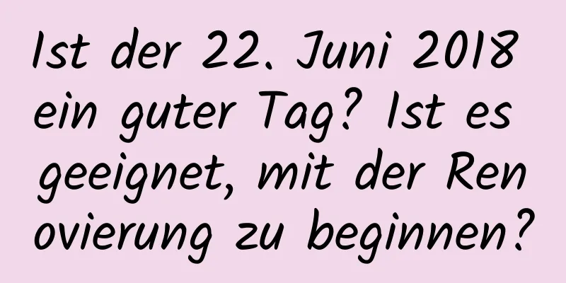 Ist der 22. Juni 2018 ein guter Tag? Ist es geeignet, mit der Renovierung zu beginnen?