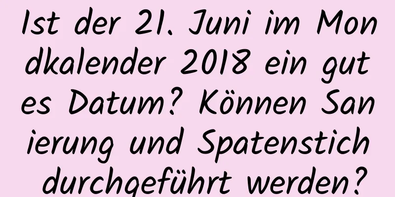 Ist der 21. Juni im Mondkalender 2018 ein gutes Datum? Können Sanierung und Spatenstich durchgeführt werden?