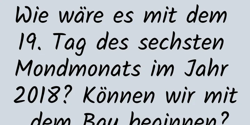 Wie wäre es mit dem 19. Tag des sechsten Mondmonats im Jahr 2018? Können wir mit dem Bau beginnen?