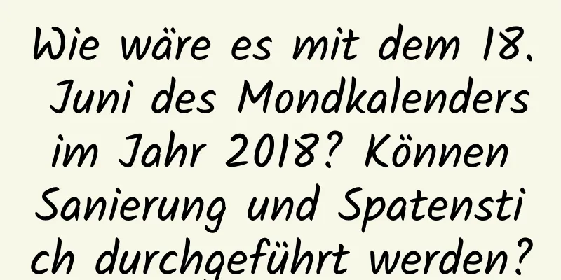 Wie wäre es mit dem 18. Juni des Mondkalenders im Jahr 2018? Können Sanierung und Spatenstich durchgeführt werden?