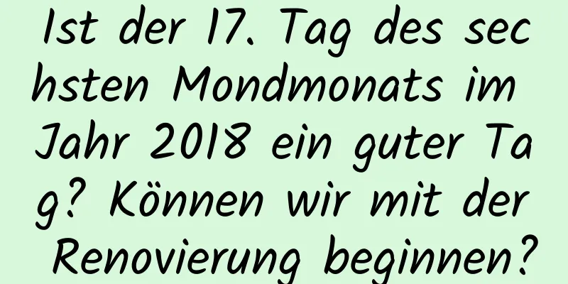 Ist der 17. Tag des sechsten Mondmonats im Jahr 2018 ein guter Tag? Können wir mit der Renovierung beginnen?