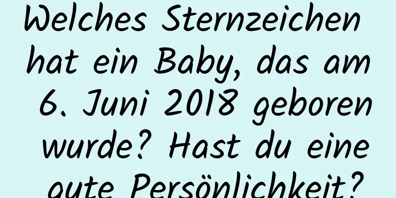 Welches Sternzeichen hat ein Baby, das am 6. Juni 2018 geboren wurde? Hast du eine gute Persönlichkeit?