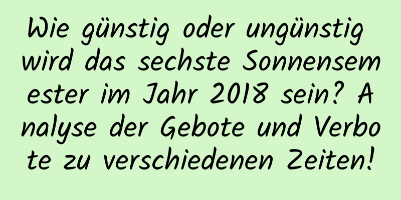 Wie günstig oder ungünstig wird das sechste Sonnensemester im Jahr 2018 sein? Analyse der Gebote und Verbote zu verschiedenen Zeiten!