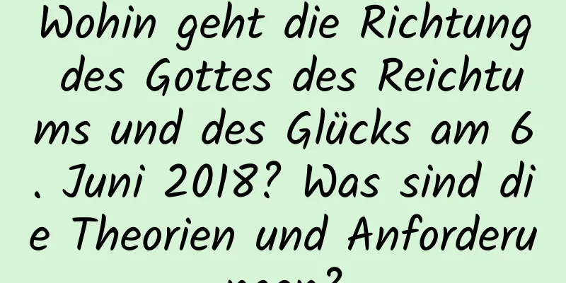 Wohin geht die Richtung des Gottes des Reichtums und des Glücks am 6. Juni 2018? Was sind die Theorien und Anforderungen?