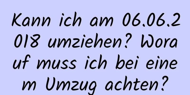 Kann ich am 06.06.2018 umziehen? Worauf muss ich bei einem Umzug achten?