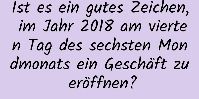 Ist es ein gutes Zeichen, im Jahr 2018 am vierten Tag des sechsten Mondmonats ein Geschäft zu eröffnen?