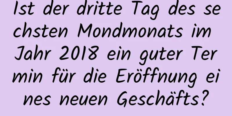 Ist der dritte Tag des sechsten Mondmonats im Jahr 2018 ein guter Termin für die Eröffnung eines neuen Geschäfts?