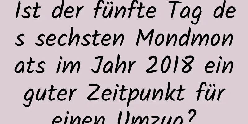 Ist der fünfte Tag des sechsten Mondmonats im Jahr 2018 ein guter Zeitpunkt für einen Umzug?