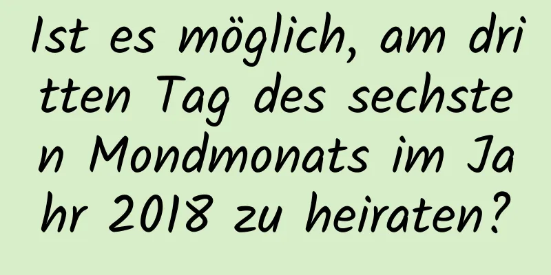 Ist es möglich, am dritten Tag des sechsten Mondmonats im Jahr 2018 zu heiraten?