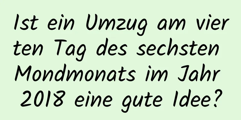 Ist ein Umzug am vierten Tag des sechsten Mondmonats im Jahr 2018 eine gute Idee?