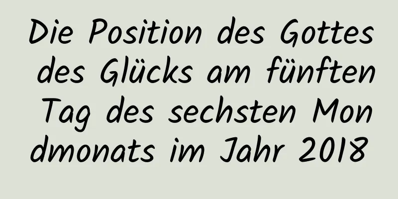 Die Position des Gottes des Glücks am fünften Tag des sechsten Mondmonats im Jahr 2018