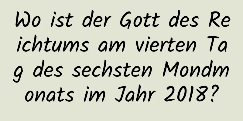 Wo ist der Gott des Reichtums am vierten Tag des sechsten Mondmonats im Jahr 2018?