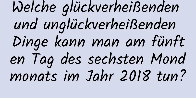 Welche glückverheißenden und unglückverheißenden Dinge kann man am fünften Tag des sechsten Mondmonats im Jahr 2018 tun?