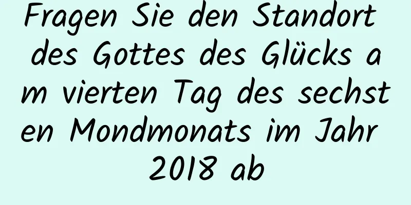 Fragen Sie den Standort des Gottes des Glücks am vierten Tag des sechsten Mondmonats im Jahr 2018 ab