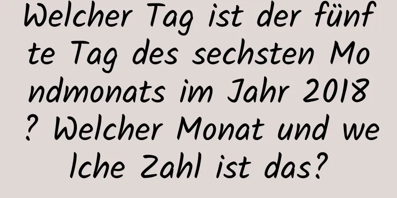 Welcher Tag ist der fünfte Tag des sechsten Mondmonats im Jahr 2018? Welcher Monat und welche Zahl ist das?