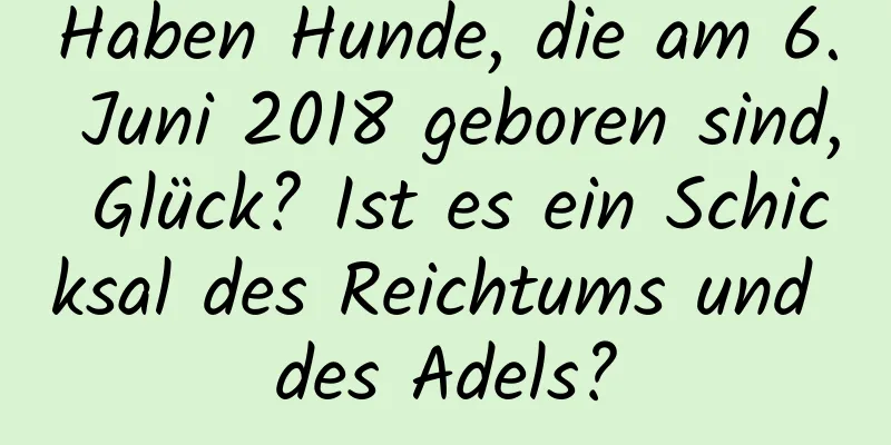 Haben Hunde, die am 6. Juni 2018 geboren sind, Glück? Ist es ein Schicksal des Reichtums und des Adels?