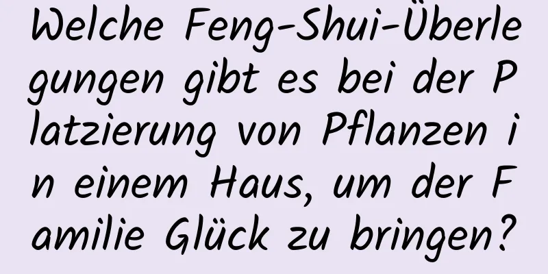 Welche Feng-Shui-Überlegungen gibt es bei der Platzierung von Pflanzen in einem Haus, um der Familie Glück zu bringen?