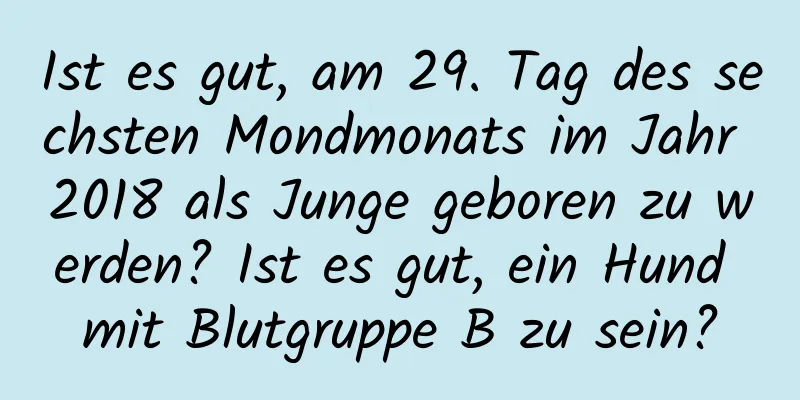 Ist es gut, am 29. Tag des sechsten Mondmonats im Jahr 2018 als Junge geboren zu werden? Ist es gut, ein Hund mit Blutgruppe B zu sein?