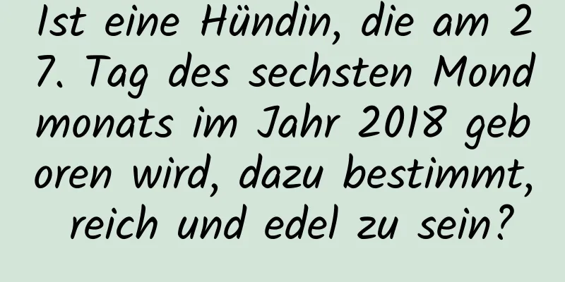 Ist eine Hündin, die am 27. Tag des sechsten Mondmonats im Jahr 2018 geboren wird, dazu bestimmt, reich und edel zu sein?