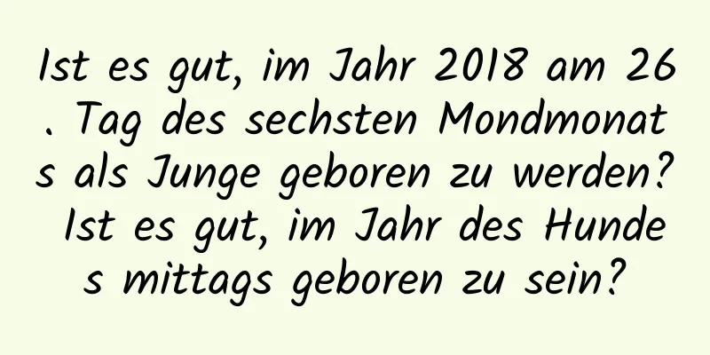 Ist es gut, im Jahr 2018 am 26. Tag des sechsten Mondmonats als Junge geboren zu werden? Ist es gut, im Jahr des Hundes mittags geboren zu sein?