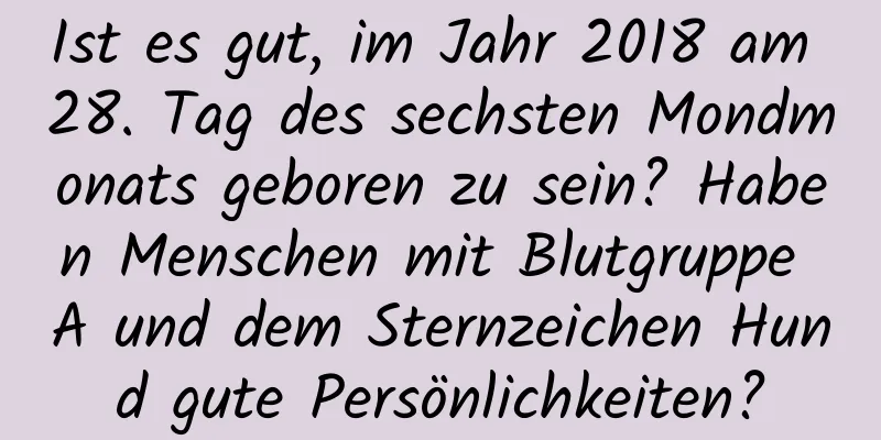 Ist es gut, im Jahr 2018 am 28. Tag des sechsten Mondmonats geboren zu sein? Haben Menschen mit Blutgruppe A und dem Sternzeichen Hund gute Persönlichkeiten?